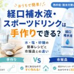 経口補水液は手作りできる？水・塩・砂糖のレシピと市販品との違い・注意点
